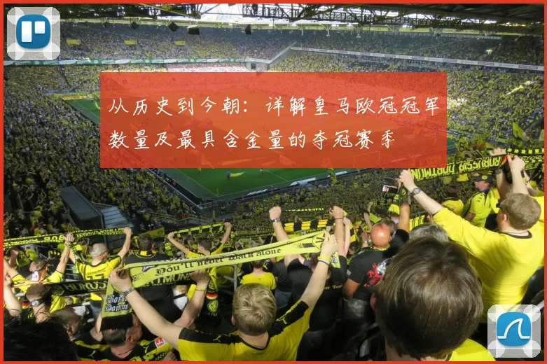 从历史到今朝：详解皇马欧冠冠军数量及最具含金量的夺冠赛季