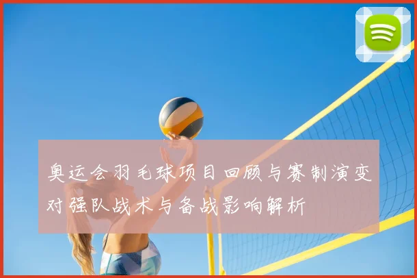 奥运会羽毛球项目回顾与赛制演变对强队战术与备战影响解析