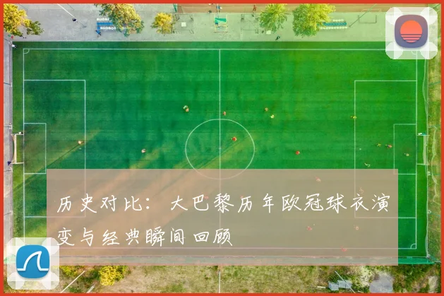 历史对比：大巴黎历年欧冠球衣演变与经典瞬间回顾