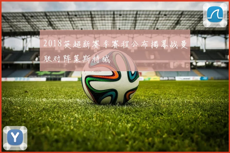 2018英超新赛季赛程公布揭幕战曼联对阵莱斯特城