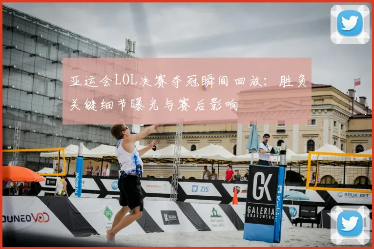 亚运会LOL决赛夺冠瞬间回放：胜负关键细节曝光与赛后影响