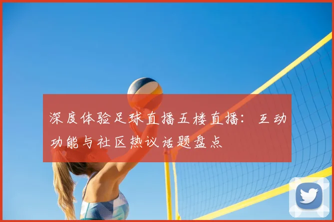 深度体验足球直播五楼直播：互动功能与社区热议话题盘点