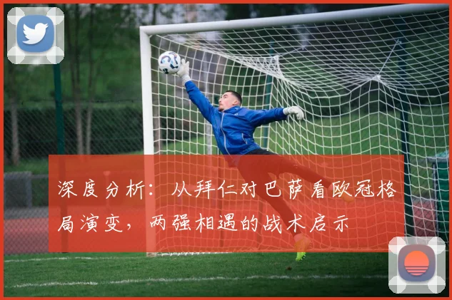 深度分析：从拜仁对巴萨看欧冠格局演变，两强相遇的战术启示