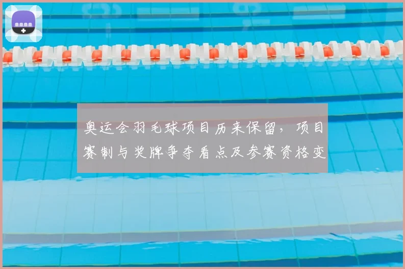 奥运会羽毛球项目历来保留，项目赛制与奖牌争夺看点及参赛资格变化解读