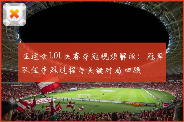 亚运会LOL决赛夺冠视频解读：冠军队伍夺冠过程与关键对局回顾