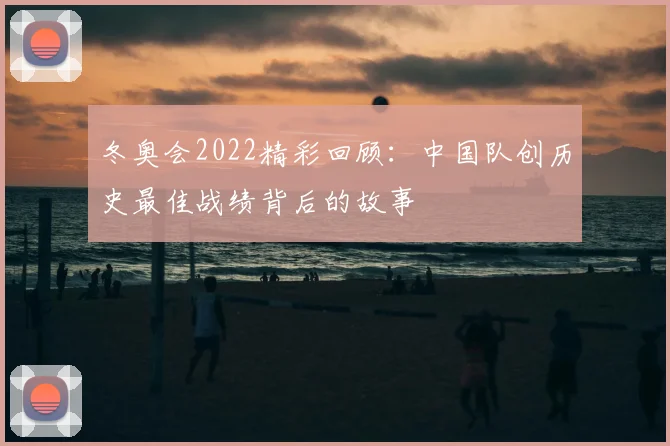 冬奥会2022精彩回顾：中国队创历史最佳战绩背后的故事