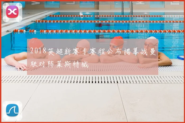 2018英超新赛季赛程公布揭幕战曼联对阵莱斯特城