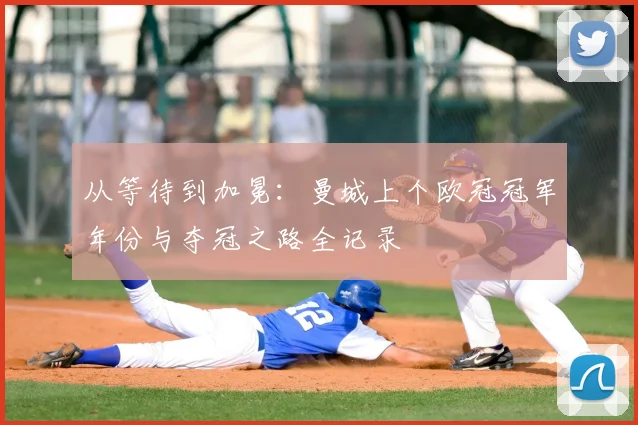 从等待到加冕：曼城上个欧冠冠军年份与夺冠之路全记录