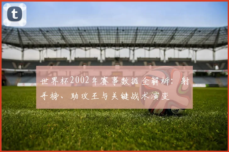 世界杯2002年赛事数据全解析：射手榜、助攻王与关键战术演变