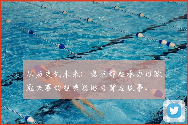 从历史到未来：盘点那些承办过欧冠决赛的经典场地与背后故事。