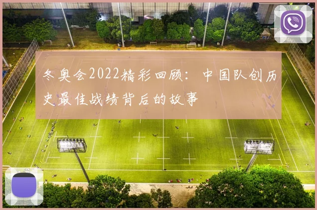 冬奥会2022精彩回顾：中国队创历史最佳战绩背后的故事