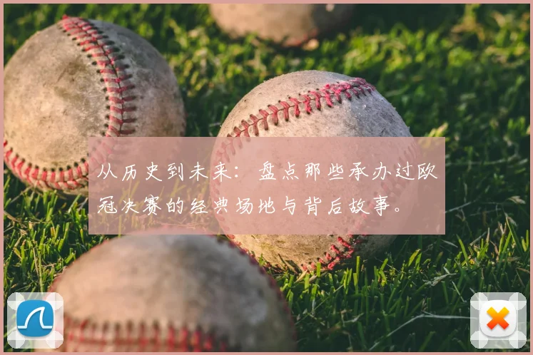 从历史到未来：盘点那些承办过欧冠决赛的经典场地与背后故事。