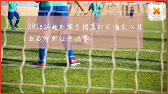 2018英超新赛季揭幕时间确定八月激战即将拉开战幕