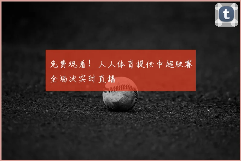 免费观看！人人体育提供中超联赛全场次实时直播