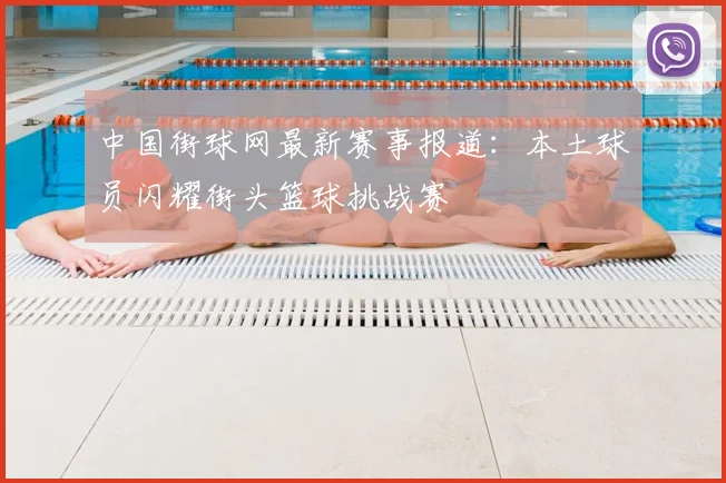 中国街球网最新赛事报道：本土球员闪耀街头篮球挑战赛
