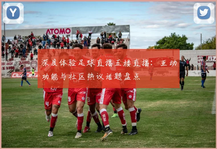 深度体验足球直播五楼直播：互动功能与社区热议话题盘点