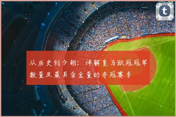 从历史到今朝：详解皇马欧冠冠军数量及最具含金量的夺冠赛季